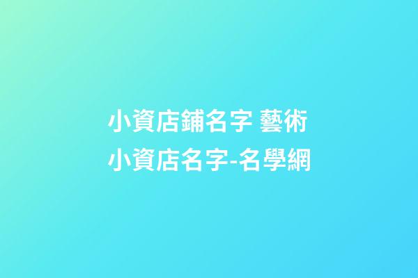小資店鋪名字 藝術小資店名字-名學網-第1張-店鋪起名-玄機派